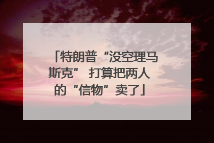 特朗普“没空理马斯克” 打算把两人的“信物”卖了