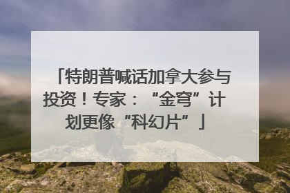 特朗普喊话加拿大参与投资！专家：“金穹”计划更像“科幻片”