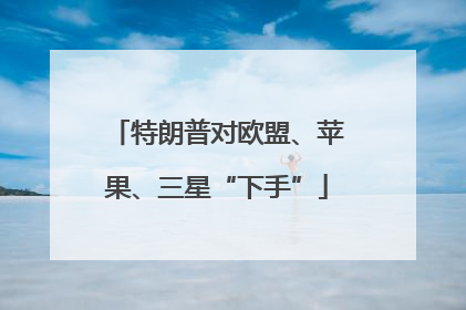 特朗普对欧盟、苹果、三星“下手”