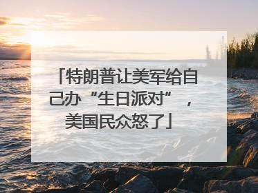 特朗普让美军给自己办“生日派对”，美国民众怒了