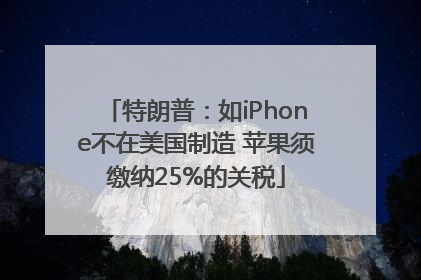 特朗普：如iPhone不在美国制造 苹果须缴纳25%的关税