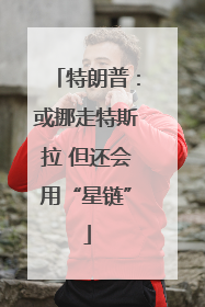 特朗普：或挪走特斯拉 但还会用“星链”