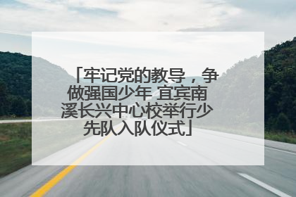 牢记党的教导，争做强国少年 宜宾南溪长兴中心校举行少先队入队仪式