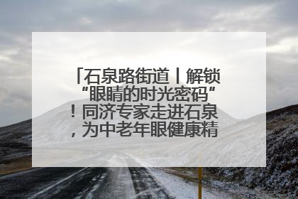 石泉路街道丨解锁“眼睛的时光密码”！同济专家走进石泉，为中老年眼健康精准“护航”