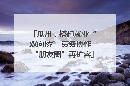 瓜州：搭起就业“双向桥” 劳务协作“朋友圈”再扩容