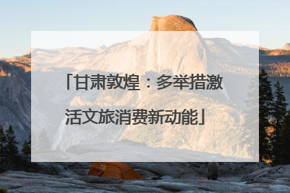 甘肃敦煌：多举措激活文旅消费新动能