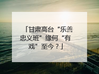 甘肃高台“乐善忠义班”缘何“有戏”至今？