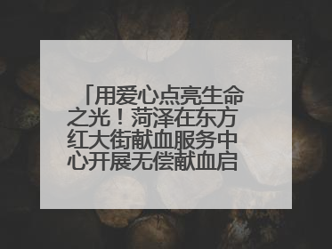 用爱心点亮生命之光！菏泽在东方红大街献血服务中心开展无偿献血启动仪式