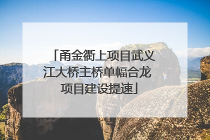 甬金衢上项目武义江大桥主桥单幅合龙 项目建设提速