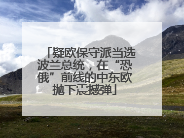 疑欧保守派当选波兰总统，在“恐俄”前线的中东欧抛下震撼弹