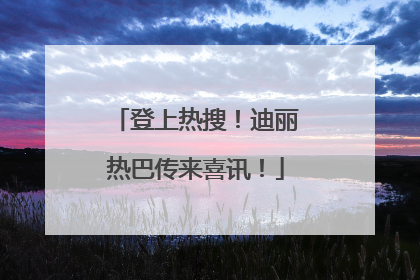 登上热搜！迪丽热巴传来喜讯！