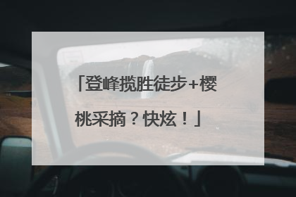 登峰揽胜徒步+樱桃采摘？快炫！
