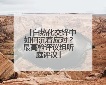 白热化交锋中如何沉着应对？最高检评议组听庭评议