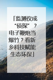 监测仪成“侦探”？电子鞭炮当爆竹？看新乡科技赋能生态环保