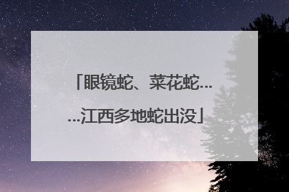 眼镜蛇、菜花蛇……江西多地蛇出没