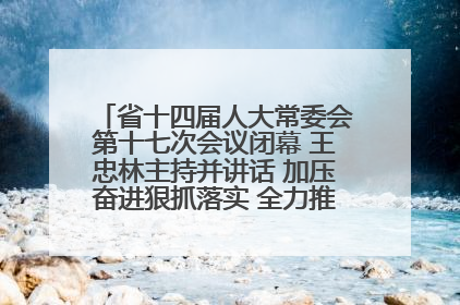 省十四届人大常委会第十七次会议闭幕 王忠林主持并讲话 加压奋进狠抓落实 全力推动支点建设成势见效