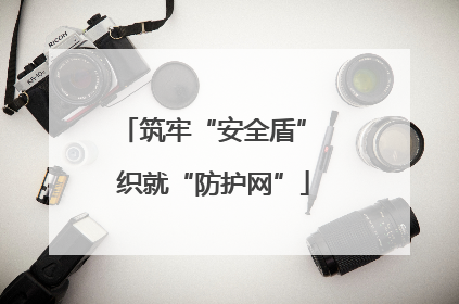 筑牢“安全盾” 织就“防护网”