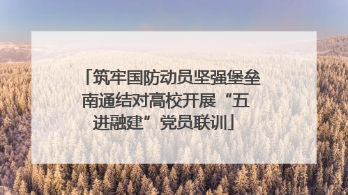 筑牢国防动员坚强堡垒 南通结对高校开展“五进融建”党员联训
