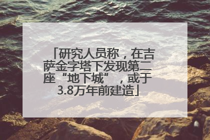 研究人员称，在吉萨金字塔下发现第二座“地下城”，或于3.8万年前建造