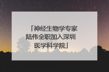 神经生物学专家陆伟全职加入深圳医学科学院