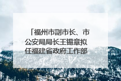 福州市副市长、市公安局局长王锡章拟任福建省政府工作部门正厅长级职务