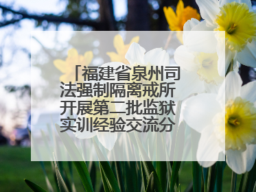 福建省泉州司法强制隔离戒所开展第二批监狱实训经验交流分享汇报活动