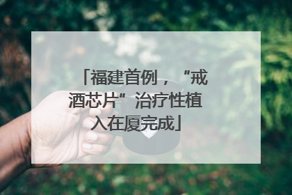 福建首例,“戒酒芯片”治疗性植入在厦完成