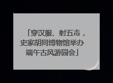 穿汉服、射五毒，史家胡同博物馆举办端午古风游园会