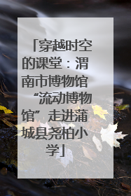 穿越时空的课堂：渭南市博物馆“流动博物馆”走进蒲城县尧柏小学