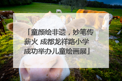 童颜绘非遗，妙笔传薪火 成都龙祥路小学成功举办儿童绘画展