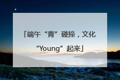 端午“青”碰撞，文化“Young”起来
