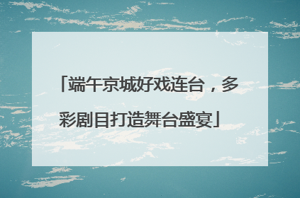 端午京城好戏连台，多彩剧目打造舞台盛宴