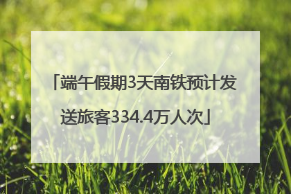端午假期3天南铁预计发送旅客334.4万人次