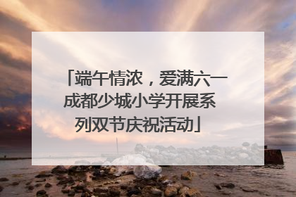 端午情浓，爱满六一 成都少城小学开展系列双节庆祝活动