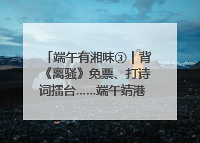 端午有湘味③｜背《离骚》免票、打诗词擂台……端午靖港古镇趣味多