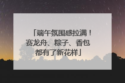 端午氛围感拉满！赛龙舟、粽子、香包都有了新花样