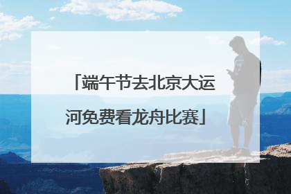 端午节去北京大运河免费看龙舟比赛