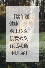 端午送健康——药王传医院爱心义诊活动顺利开展
