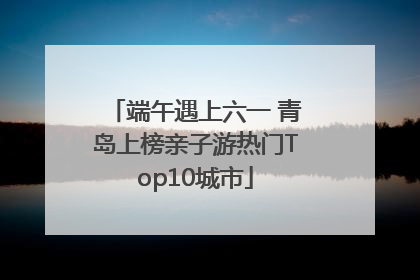 端午遇上六一 青岛上榜亲子游热门Top10城市