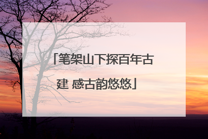笔架山下探百年古建 感古韵悠悠