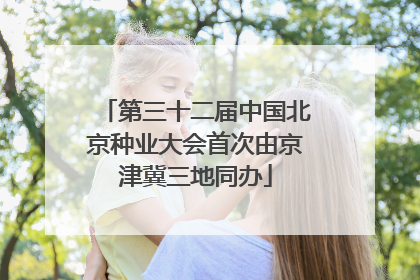 第三十二届中国北京种业大会首次由京津冀三地同办