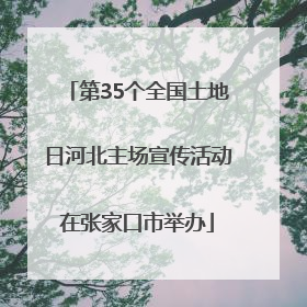 第35个全国土地日河北主场宣传活动在张家口市举办