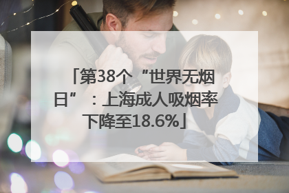 第38个“世界无烟日”：上海成人吸烟率下降至18.6%