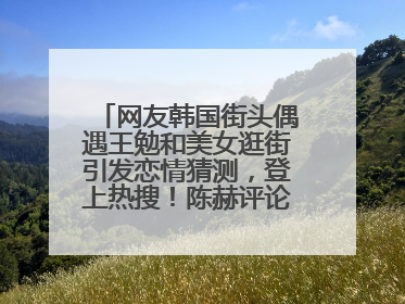 网友韩国街头偶遇王勉和美女逛街引发恋情猜测，登上热搜！陈赫评论区贴脸开大：你和谁逛街？我也想知道
