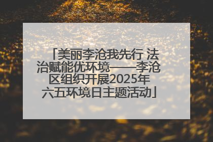 美丽李沧我先行 法治赋能优环境——李沧区组织开展2025年六五环境日主题活动
