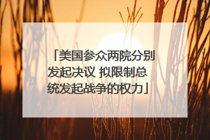 美国参众两院分别发起决议 拟限制总统发起战争的权力