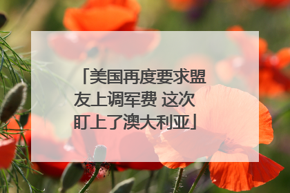 美国再度要求盟友上调军费 这次盯上了澳大利亚