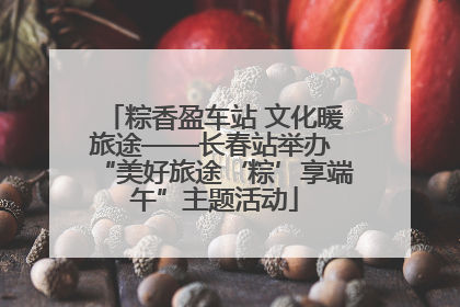 粽香盈车站 文化暖旅途——长春站举办 “美好旅途‘粽’享端午”主题活动