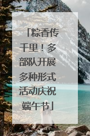 粽香传千里！多部队开展多种形式活动庆祝端午节