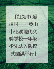 红领巾 爱祖国——黄山市屯溪现代实验学校一年级少先队入队仪式圆满举行